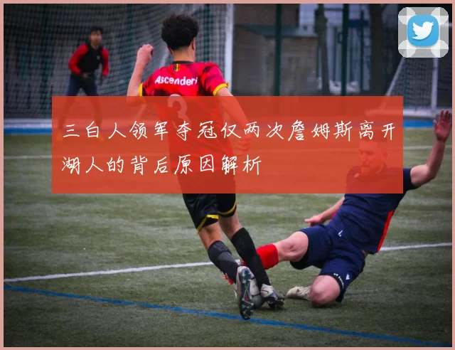 三白人领军夺冠仅两次詹姆斯离开湖人的背后原因解析