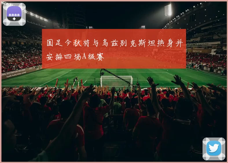国足今秋将与乌兹别克斯坦热身并安排四场A级赛