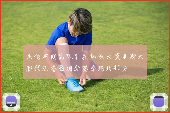杰伦布朗离队引发热议大莫里斯大胆预测塔图姆新赛季场均40分