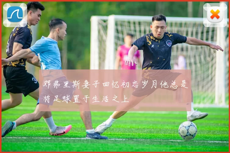 邓弗里斯妻子回忆初恋岁月他总是将足球置于生活之上
