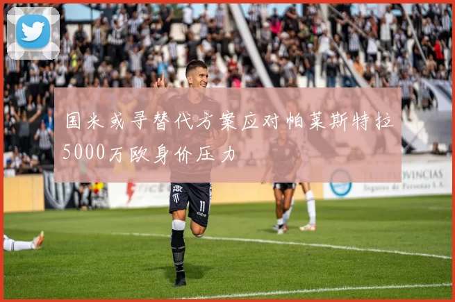 国米或寻替代方案应对帕莱斯特拉5000万欧身价压力