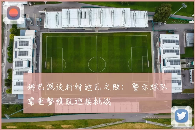 姆巴佩谈科特迪瓦之败：警示球队需重整旗鼓迎接挑战