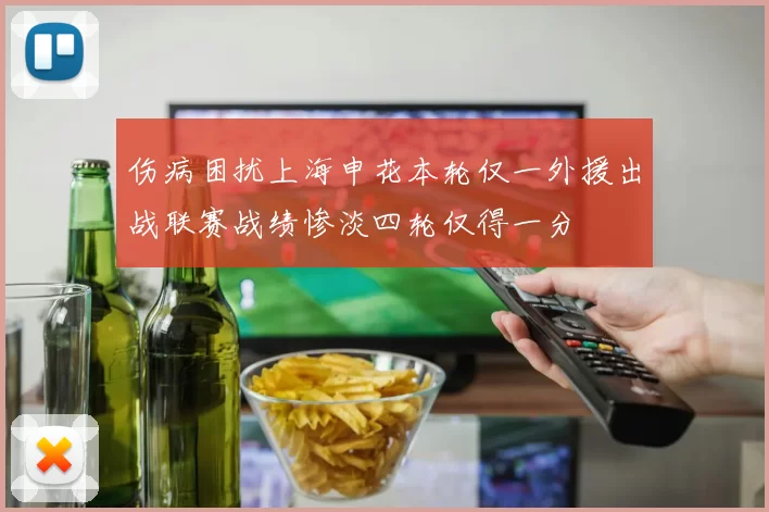 伤病困扰上海申花本轮仅一外援出战联赛战绩惨淡四轮仅得一分