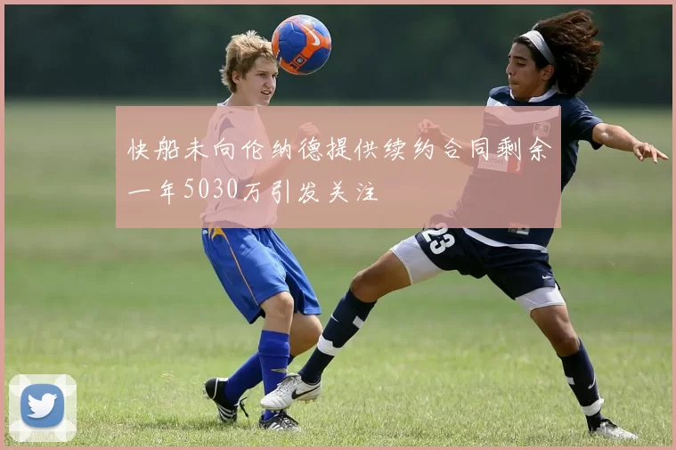 快船未向伦纳德提供续约合同剩余一年5030万引发关注