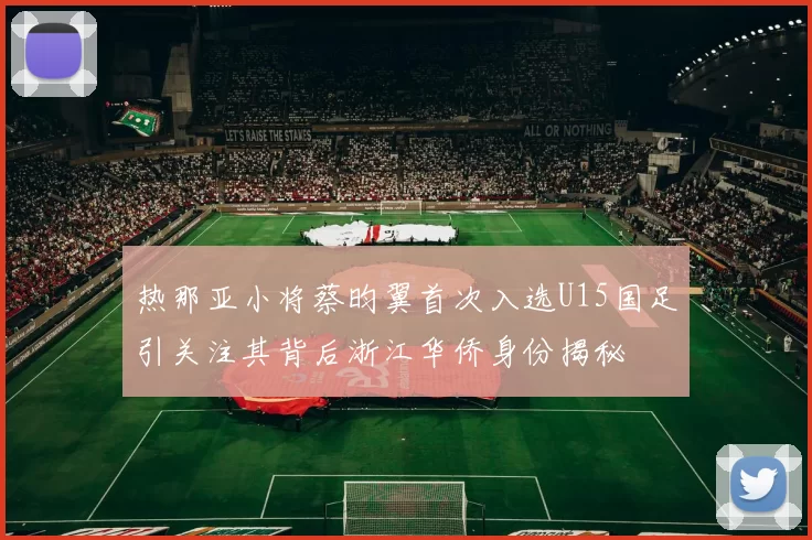 热那亚小将蔡昀翼首次入选U15国足引关注其背后浙江华侨身份揭秘