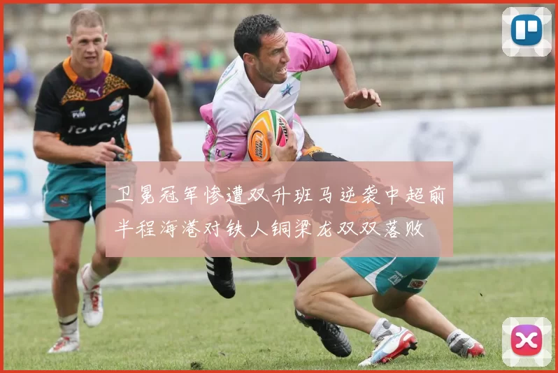 卫冕冠军惨遭双升班马逆袭中超前半程海港对铁人铜梁龙双双落败