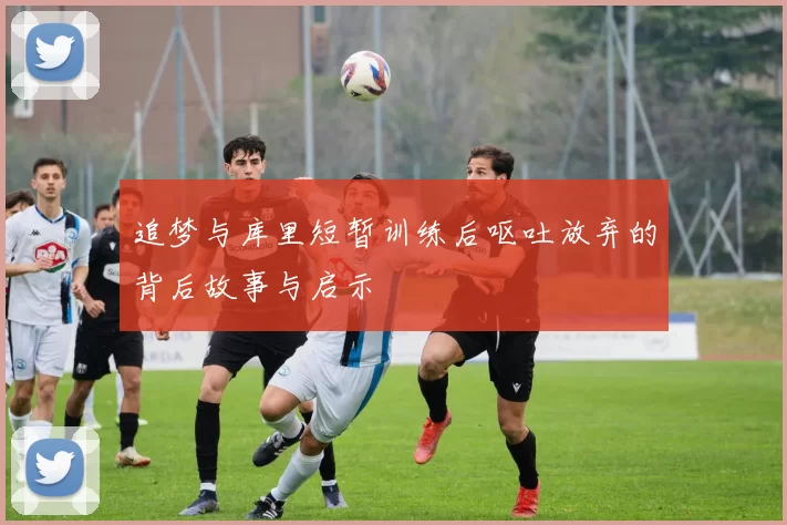 追梦与库里短暂训练后呕吐放弃的背后故事与启示