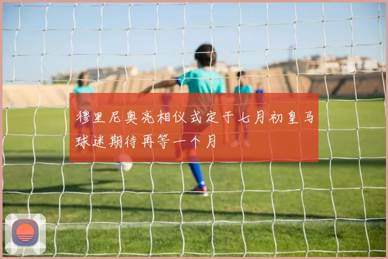 穆里尼奥亮相仪式定于七月初皇马球迷期待再等一个月