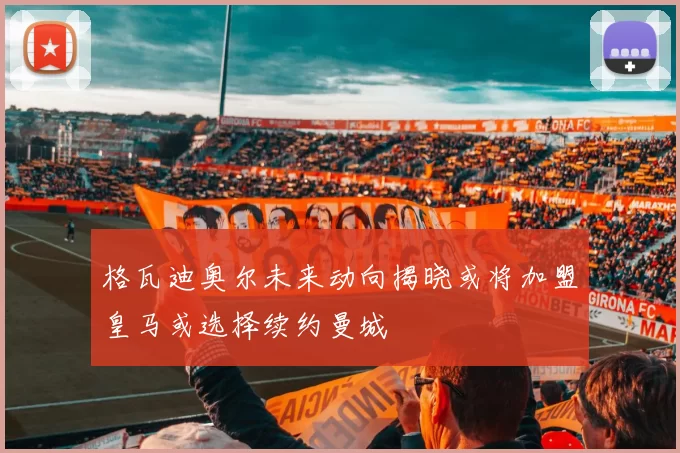 格瓦迪奥尔未来动向揭晓或将加盟皇马或选择续约曼城