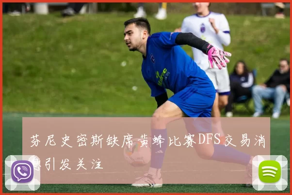 芬尼史密斯缺席黄蜂比赛DFS交易消息引发关注