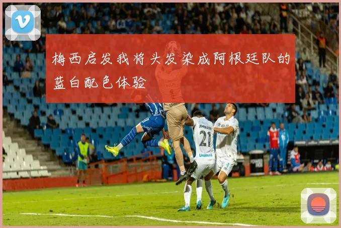 梅西启发我将头发染成阿根廷队的蓝白配色体验
