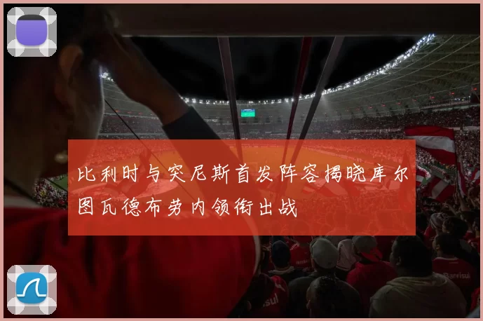 比利时与突尼斯首发阵容揭晓库尔图瓦德布劳内领衔出战