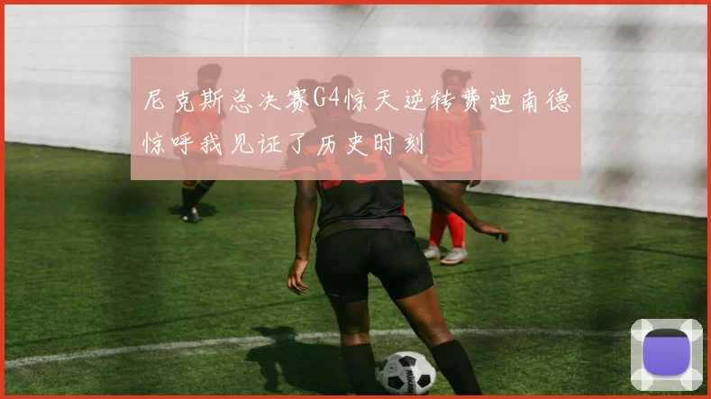 尼克斯总决赛G4惊天逆转费迪南德惊呼我见证了历史时刻