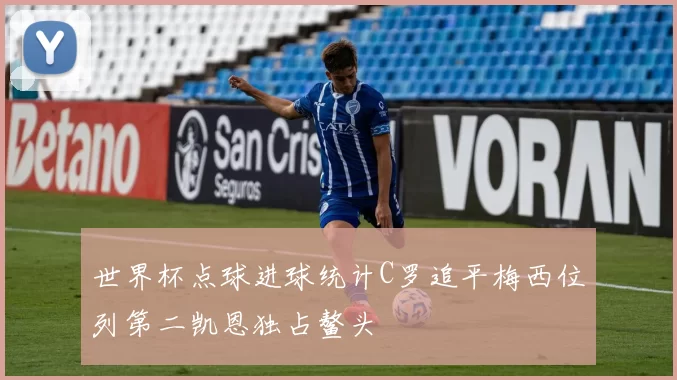 世界杯点球进球统计C罗追平梅西位列第二凯恩独占鳌头