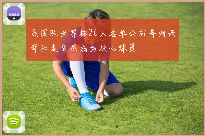 美国队世界杯26人名单公布普利西奇和麦肯尼成为核心球员