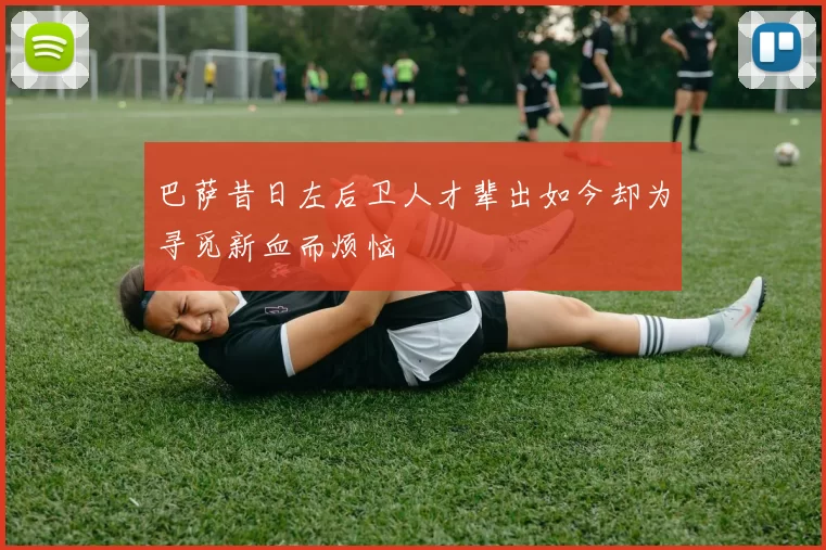 巴萨昔日左后卫人才辈出如今却为寻觅新血而烦恼