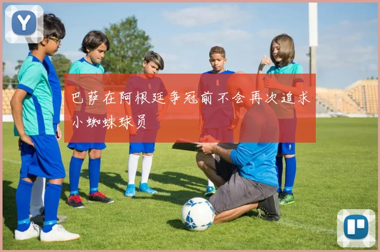 巴萨在阿根廷争冠前不会再次追求小蜘蛛球员
