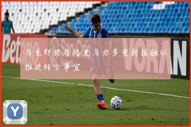 马竞即将与格里马尔多重新接触以推进转会事宜