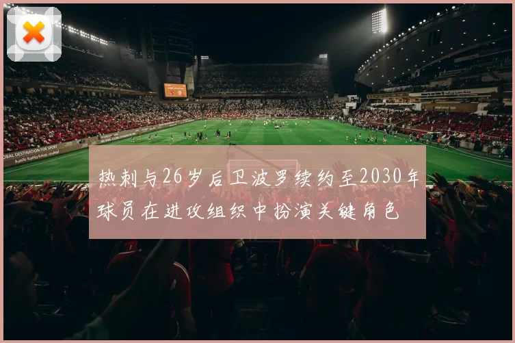 热刺与26岁后卫波罗续约至2030年球员在进攻组织中扮演关键角色