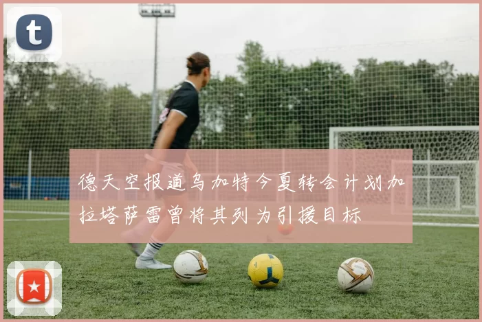德天空报道乌加特今夏转会计划加拉塔萨雷曾将其列为引援目标