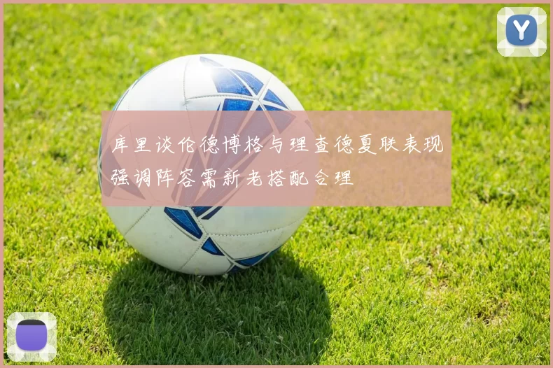 库里谈伦德博格与理查德夏联表现强调阵容需新老搭配合理