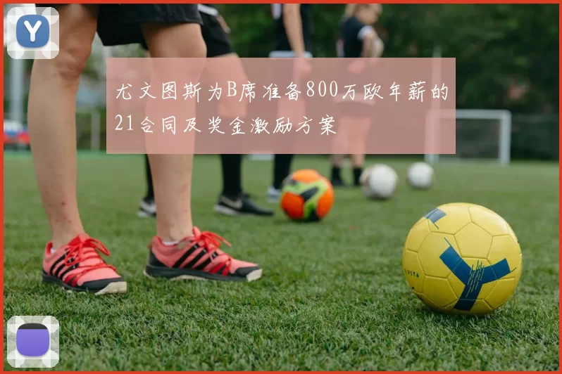 尤文图斯为B席准备800万欧年薪的21合同及奖金激励方案