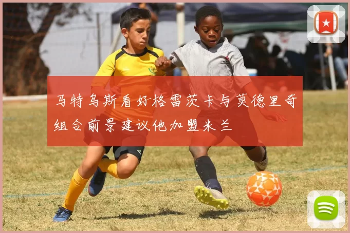 马特乌斯看好格雷茨卡与莫德里奇组合前景建议他加盟米兰