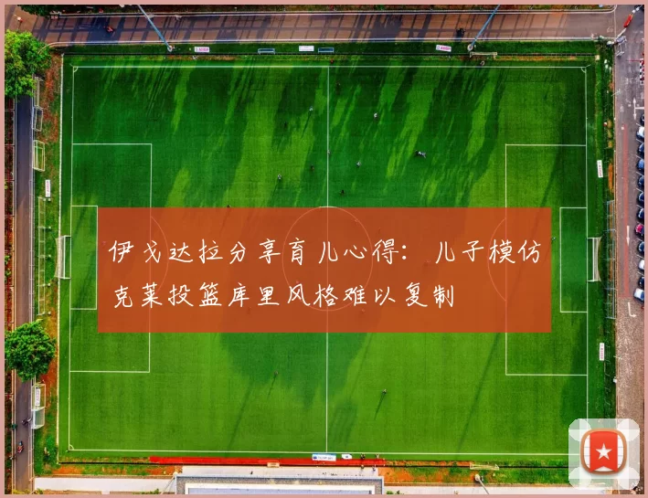 伊戈达拉分享育儿心得：儿子模仿克莱投篮库里风格难以复制