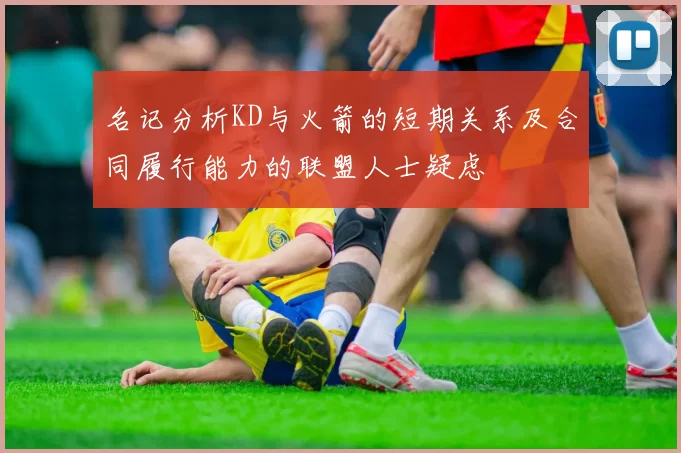 名记分析KD与火箭的短期关系及合同履行能力的联盟人士疑虑